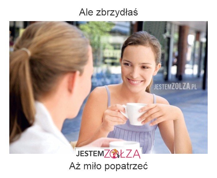 Ale zbrzydłaś