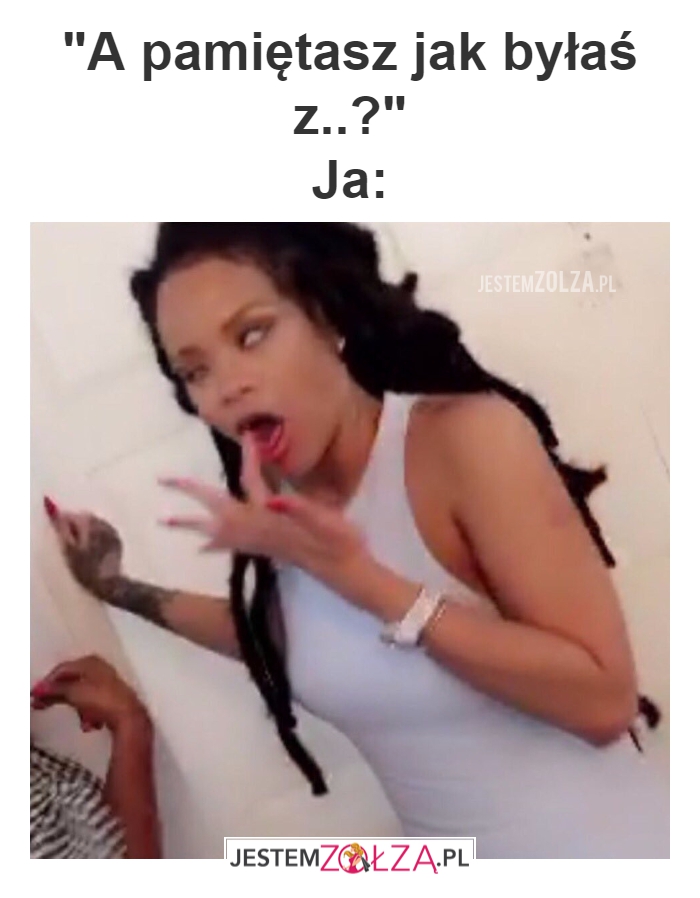 a pamiętasz jak byłaś z..?