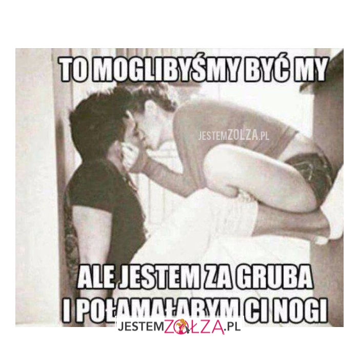 To moglbyśmy być my...