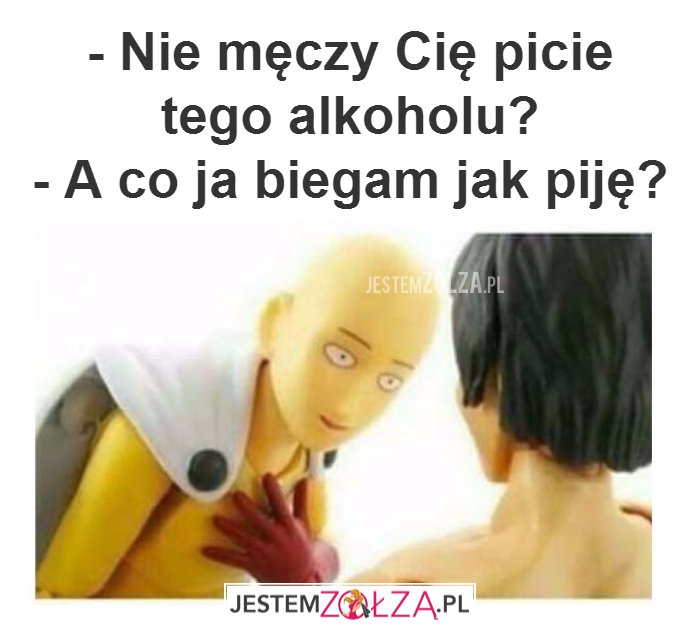 - Nie męczy Cię picie...