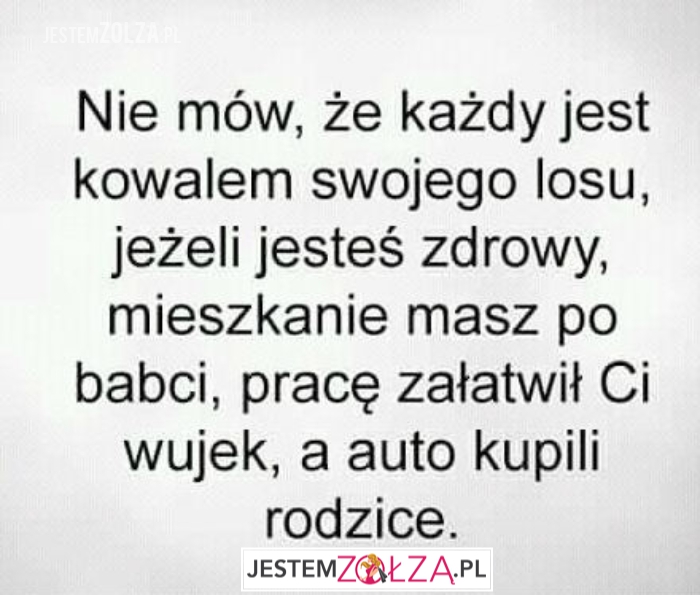 Mówie nie, że każdy jest kwalem swojego losu