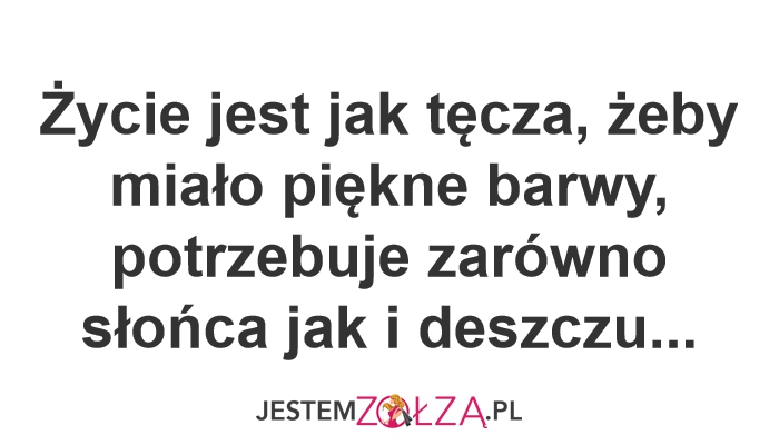 Życie jest jak tęcza, żeby miało piękne barwy, potrzebuje zarówno słońca jak i deszczu...