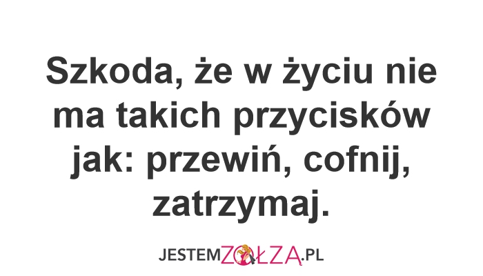 Szkoda, że w życiu nie ma takich przycisków jak: przewiń, cofnij, zatrzymaj.